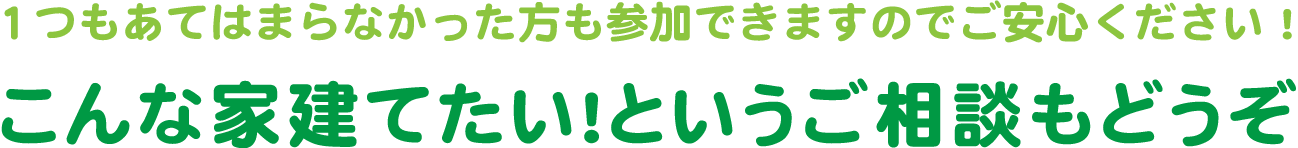 １つもあてはまらなかった方も参加できますのでご安心ください！こんな家建てたい！というご相談もどうぞ